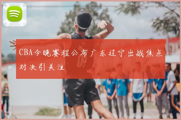 CBA今晚赛程公布广东辽宁出战焦点对决引关注