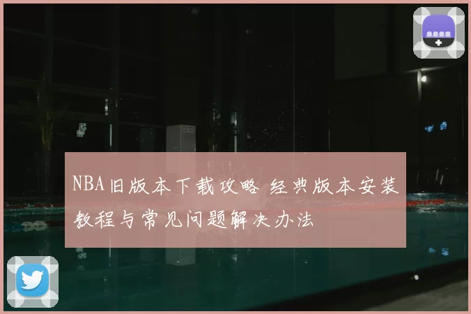 NBA旧版本下载攻略 经典版本安装教程与常见问题解决办法