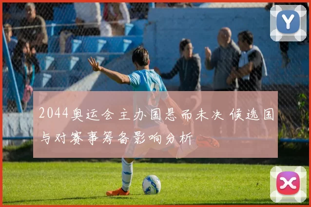 2044奥运会主办国悬而未决 候选国与对赛事筹备影响分析