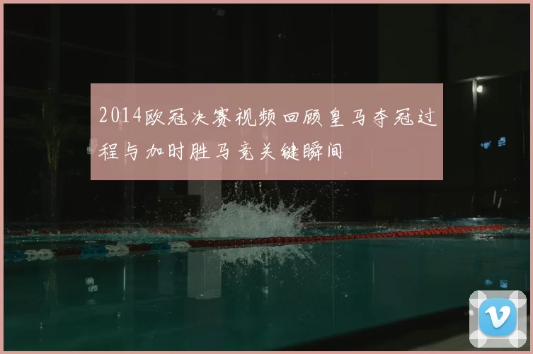 2014欧冠决赛视频回顾皇马夺冠过程与加时胜马竞关键瞬间