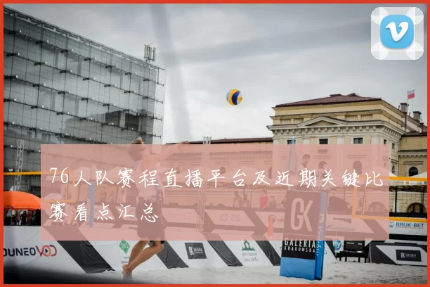 76人队赛程直播平台及近期关键比赛看点汇总