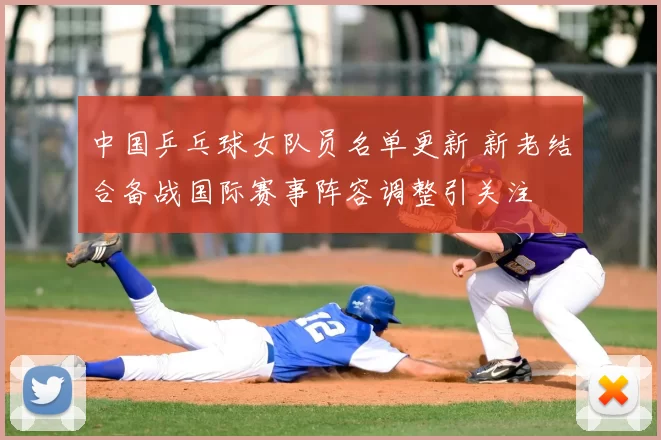 中国乒乓球女队员名单更新 新老结合备战国际赛事阵容调整引关注