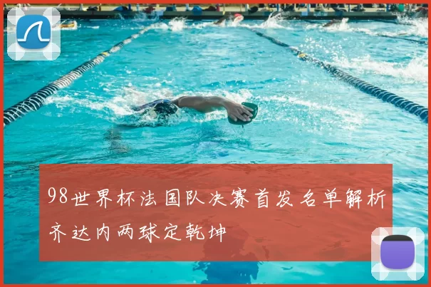 98世界杯法国队决赛首发名单解析齐达内两球定乾坤