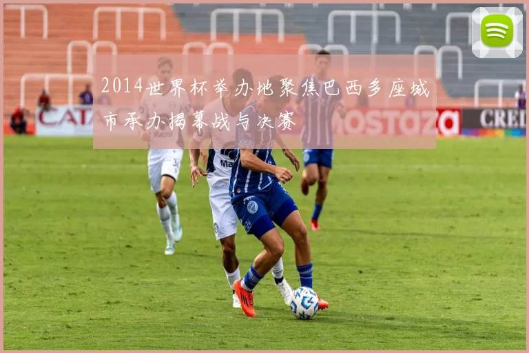 2014世界杯举办地聚焦巴西多座城市承办揭幕战与决赛