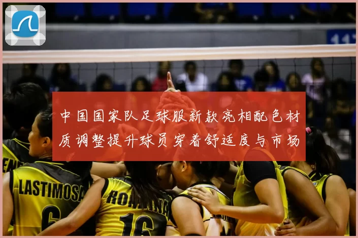 中国国家队足球服新款亮相配色材质调整提升球员穿着舒适度与市场关注度