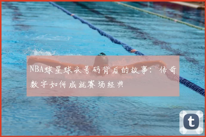 NBA球星球衣号码背后的故事：传奇数字如何成就赛场经典