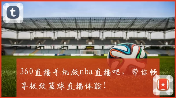 360直播手机版nba直播吧，带你畅享极致篮球直播体验！