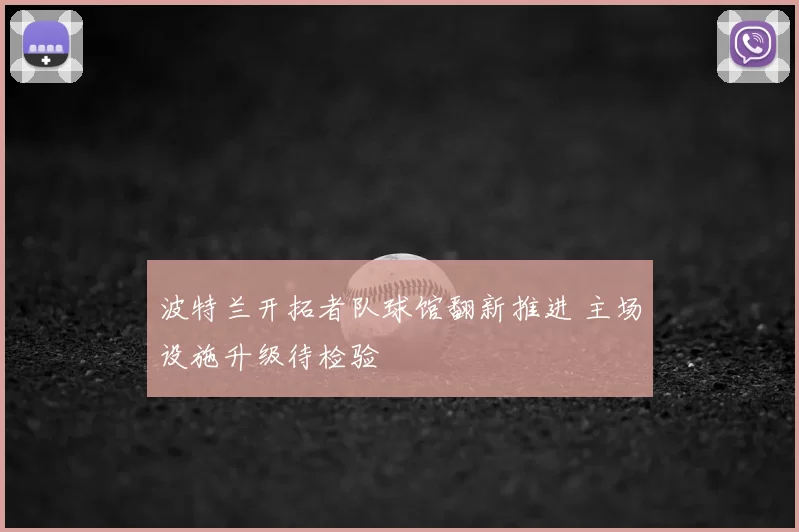 波特兰开拓者队球馆翻新推进 主场设施升级待检验