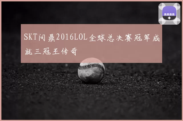 SKT问鼎2016LOL全球总决赛冠军成就三冠王传奇