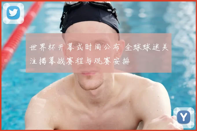 世界杯开幕式时间公布 全球球迷关注揭幕战赛程与观赛安排