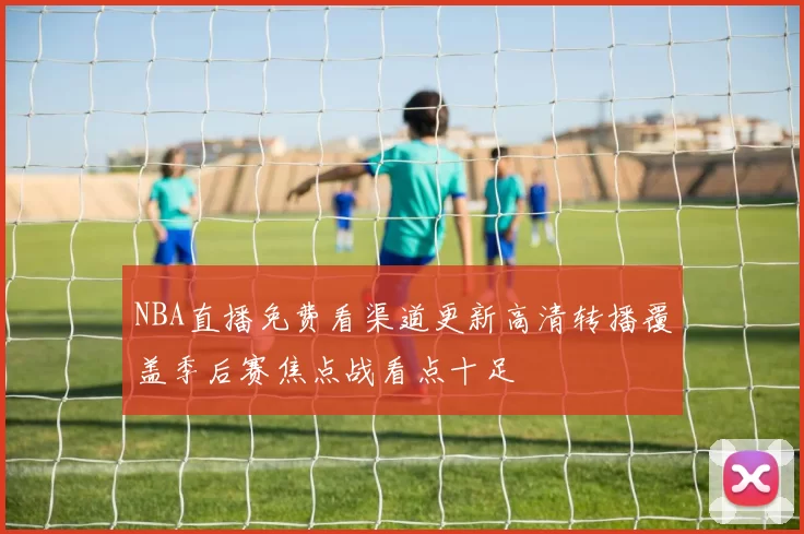 NBA直播免费看渠道更新高清转播覆盖季后赛焦点战看点十足