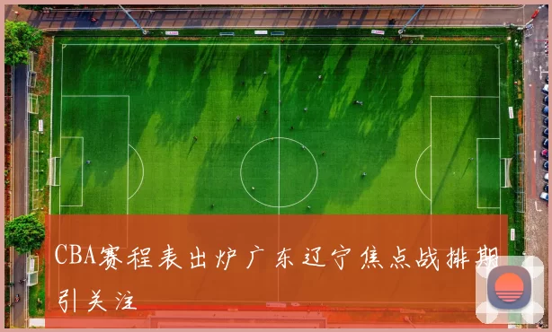 CBA赛程表出炉广东辽宁焦点战排期引关注