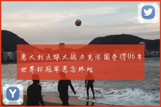 意大利点球大战力克法国夺得06年世界杯冠军悬念终结