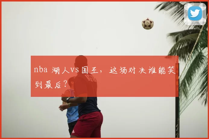nba 湖人vs国王,这场对决谁能笑到最后?
