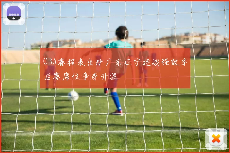 CBA赛程表出炉广东辽宁连战强敌季后赛席位争夺升温