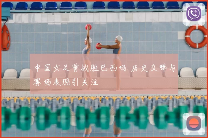 中国女足曾战胜巴西吗 历史交锋与赛场表现引关注