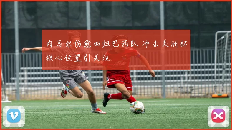 内马尔伤愈回归巴西队 冲击美洲杯核心位置引关注